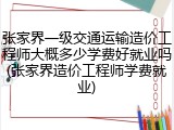张家界一级交通运输造价工程师大概多少学费好就业吗(张家界造价工程师学费就业)