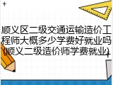 顺义区二级交通运输造价工程师大概多少学费好就业吗(顺义二级造价师学费就业)