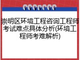崇明区环境工程咨询工程师考试难点具体分析(环境工程师考难解析)