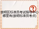 崇明区标准员考试指导中心哪里有(崇明标准员考点)