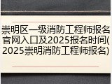崇明区一级消防工程师报名官网入口及2025报名时间(2025崇明消防工程师报名)