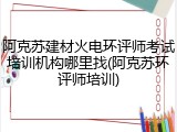 阿克苏建材火电环评师考试培训机构哪里找(阿克苏环评师培训)