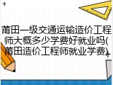 莆田一级交通运输造价工程师大概多少学费好就业吗(莆田造价工程师就业学费)