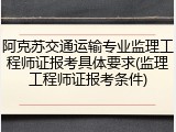 阿克苏交通运输专业监理工程师证报考具体要求(监理工程师证报考条件)