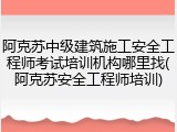 阿克苏中级建筑施工安全工程师考试培训机构哪里找(阿克苏安全工程师培训)
