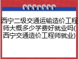 西宁二级交通运输造价工程师大概多少学费好就业吗(西宁交通造价工程师就业)