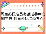 阿克苏标准员考试指导中心哪里有(阿克苏标准员考点)