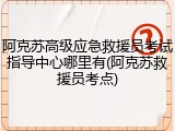 阿克苏高级应急救援员考试指导中心哪里有(阿克苏救援员考点)