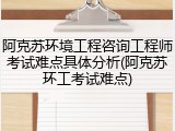 阿克苏环境工程咨询工程师考试难点具体分析(阿克苏环工考试难点)