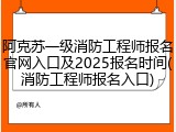 阿克苏一级消防工程师报名官网入口及2025报名时间(消防工程师报名入口)