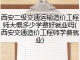 西安二级交通运输造价工程师大概多少学费好就业吗(西安交通造价工程师学费就业)
