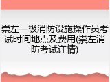 崇左一级消防设施操作员考试时间地点及费用(崇左消防考试详情)
