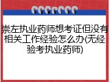 崇左执业药师想考证但没有相关工作经验怎么办(无经验考执业药师)