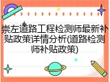崇左道路工程检测师最新补贴政策详情分析(道路检测师补贴政策)