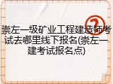 崇左一级矿业工程建造师考试去哪里线下报名(崇左一建考试报名点)