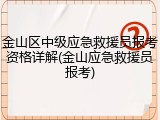 金山区中级应急救援员报考资格详解(金山应急救援员报考)