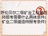 呼伦贝尔二级矿业工程建造师报考需要什么具体条件(矿业二级建造师报考条件)