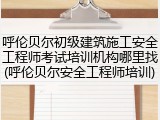 呼伦贝尔初级建筑施工安全工程师考试培训机构哪里找(呼伦贝尔安全工程师培训)