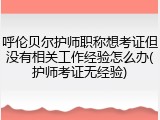 呼伦贝尔护师职称想考证但没有相关工作经验怎么办(护师考证无经验)