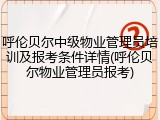 呼伦贝尔中级物业管理员培训及报考条件详情(呼伦贝尔物业管理员报考)