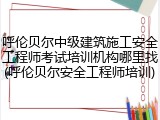 呼伦贝尔中级建筑施工安全工程师考试培训机构哪里找(呼伦贝尔安全工程师培训)
