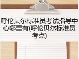 呼伦贝尔标准员考试指导中心哪里有(呼伦贝尔标准员考点)