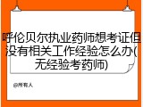 呼伦贝尔执业药师想考证但没有相关工作经验怎么办(无经验考药师)
