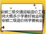 安顺二级交通运输造价工程师大概多少学费好就业吗(安顺二级造价师学费就业)