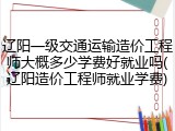 辽阳一级交通运输造价工程师大概多少学费好就业吗(辽阳造价工程师就业学费)