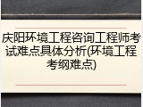 庆阳环境工程咨询工程师考试难点具体分析(环境工程考纲难点)