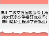 佛山二级交通运输造价工程师大概多少学费好就业吗(佛山造价工程师学费就业)