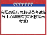 庆阳高级应急救援员考试指导中心哪里有(庆阳救援员考点)