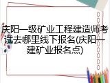 庆阳一级矿业工程建造师考试去哪里线下报名(庆阳一建矿业报名点)