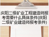 庆阳二级矿业工程建造师报考需要什么具体条件(庆阳二级矿业建造师报考条件)