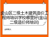 金山区二级土木建筑造价工程师培训学校哪里好(金山二级造价师培训)