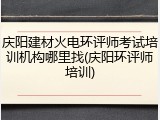 庆阳建材火电环评师考试培训机构哪里找(庆阳环评师培训)