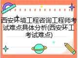 西安环境工程咨询工程师考试难点具体分析(西安环工考试难点)