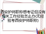 西安护师职称想考证但没有相关工作经验怎么办(无经验考西安护师职称)