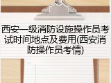 西安一级消防设施操作员考试时间地点及费用(西安消防操作员考情)