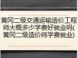 黄冈二级交通运输造价工程师大概多少学费好就业吗(黄冈二级造价师学费就业)