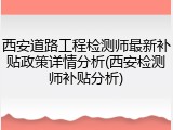 西安道路工程检测师最新补贴政策详情分析(西安检测师补贴分析)