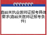 嘉峪关执业医师证报考具体要求(嘉峪关医师证报考条件)