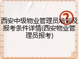 西安中级物业管理员培训及报考条件详情(西安物业管理员报考)