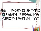 承德一级交通运输造价工程师大概多少学费好就业吗(承德造价工程师就业前景)