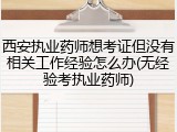 西安执业药师想考证但没有相关工作经验怎么办(无经验考执业药师)