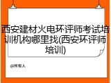 西安建材火电环评师考试培训机构哪里找(西安环评师培训)
