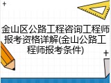 金山区公路工程咨询工程师报考资格详解(金山公路工程师报考条件)