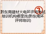 黔东南建材火电环评师考试培训机构哪里找(黔东南环评师培训)