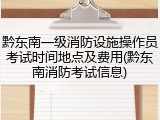黔东南一级消防设施操作员考试时间地点及费用(黔东南消防考试信息)