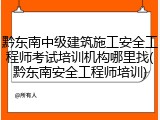 黔东南中级建筑施工安全工程师考试培训机构哪里找(黔东南安全工程师培训)